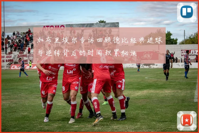 加布里埃尔专访回顾德比经典进球与逆转背后的时间积累秘诀