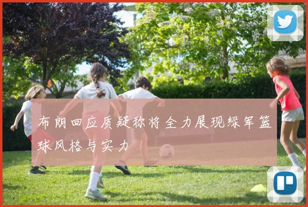 布朗回应质疑称将全力展现绿军篮球风格与实力