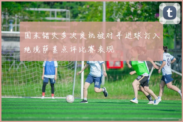 国米错失多次良机被对手进球打入绝境萨基点评比赛表现