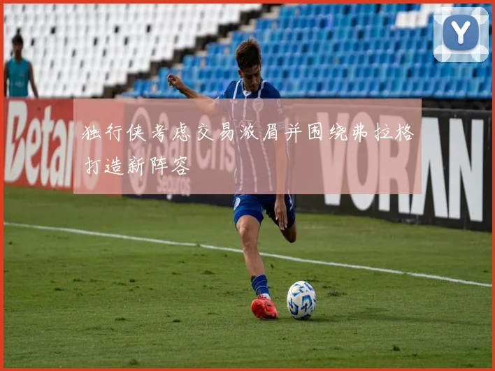 独行侠考虑交易浓眉并围绕弗拉格打造新阵容