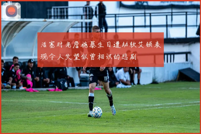 活塞对老詹施暴生日遭劫软艾顿表现令人失望似曾相识的悲剧