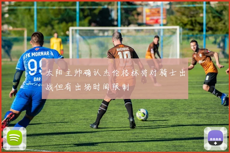 太阳主帅确认杰伦格林将对骑士出战但有出场时间限制