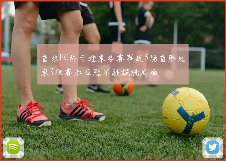首尔FC终于迎来各赛事近5场首胜结束K联赛和亚冠不胜尴尬局面