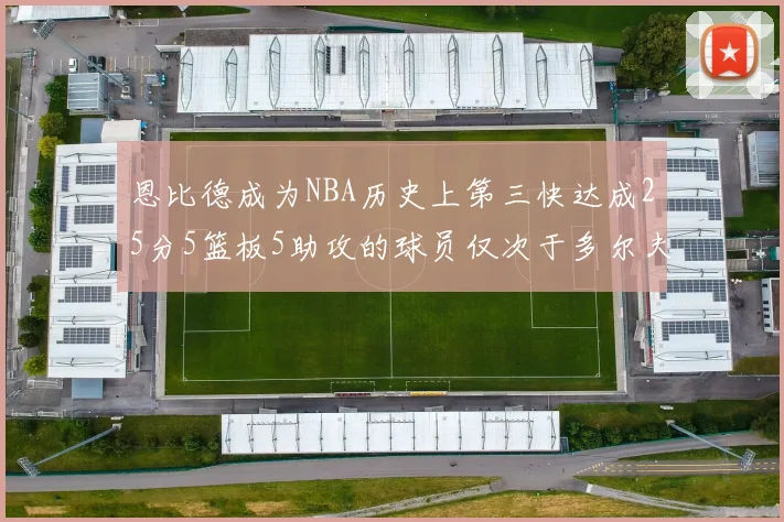 恩比德成为NBA历史上第三快达成25分5篮板5助攻的球员仅次于多尔夫谢伊斯和库里