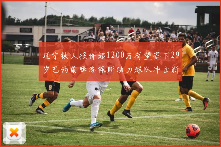 辽宁铁人报价超1200万有望签下29岁巴西前锋洛佩斯助力球队冲击新赛季