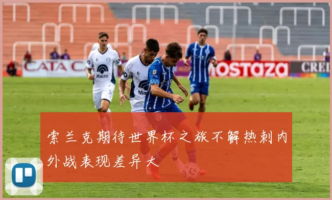 索兰克期待世界杯之旅不解热刺内外战表现差异大