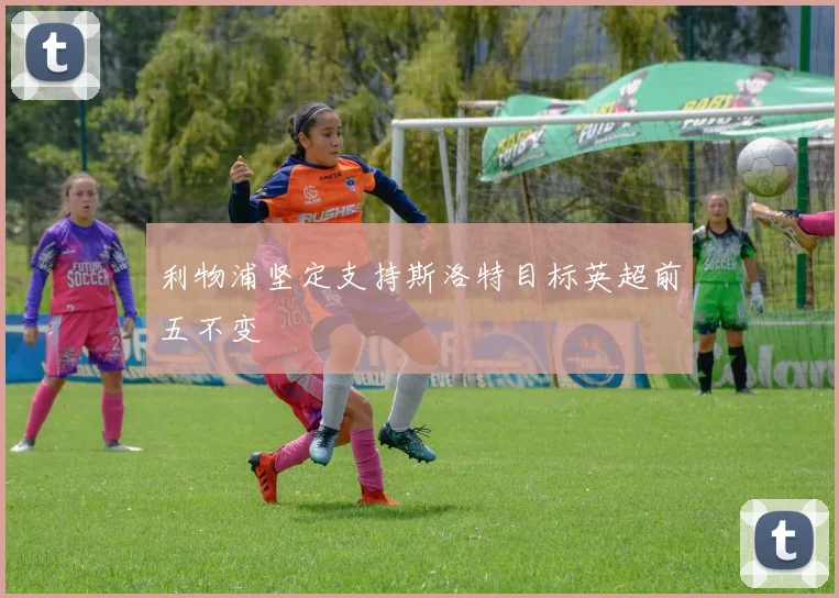 利物浦坚定支持斯洛特目标英超前五不变