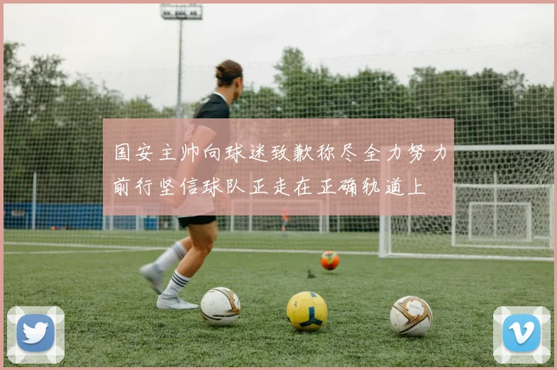国安主帅向球迷致歉称尽全力努力前行坚信球队正走在正确轨道上