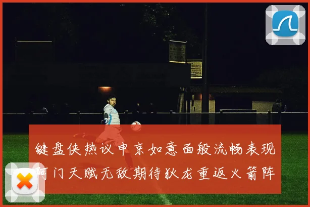 键盘侠热议申京如意面般流畅表现阿门天赋无敌期待狄龙重返火箭阵容