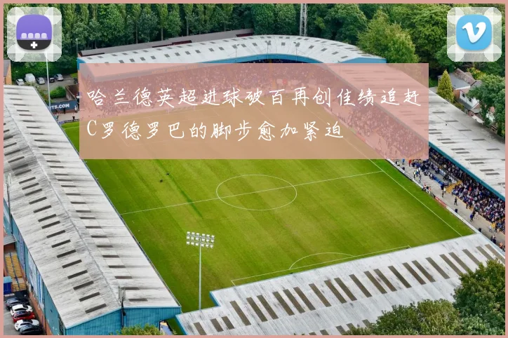哈兰德英超进球破百再创佳绩追赶C罗德罗巴的脚步愈加紧迫