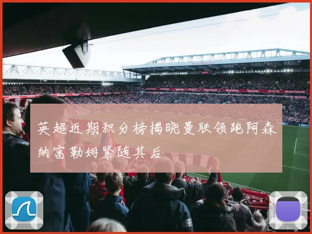 英超近期积分榜揭晓曼联领跑阿森纳富勒姆紧随其后