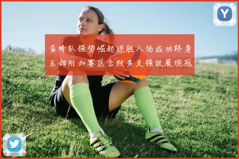 黄蜂队强势崛起连胜八场成功跻身东部附加赛区击败多支强敌展现冠军潜力