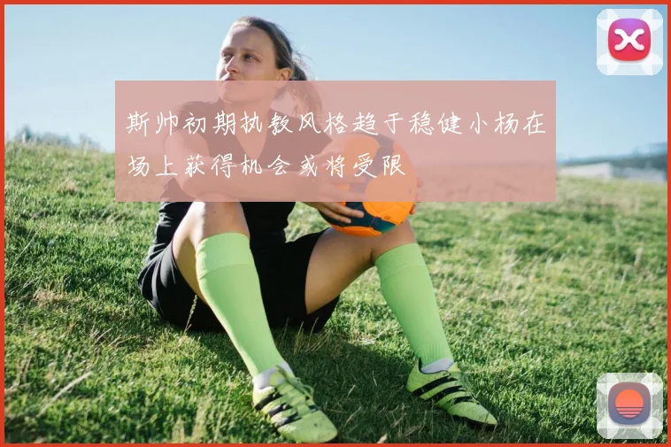 斯帅初期执教风格趋于稳健小杨在场上获得机会或将受限