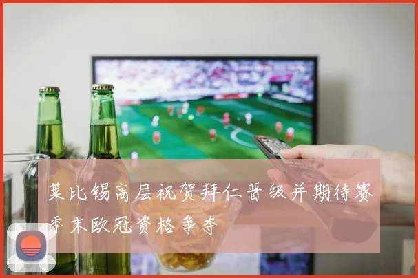 莱比锡高层祝贺拜仁晋级并期待赛季末欧冠资格争夺