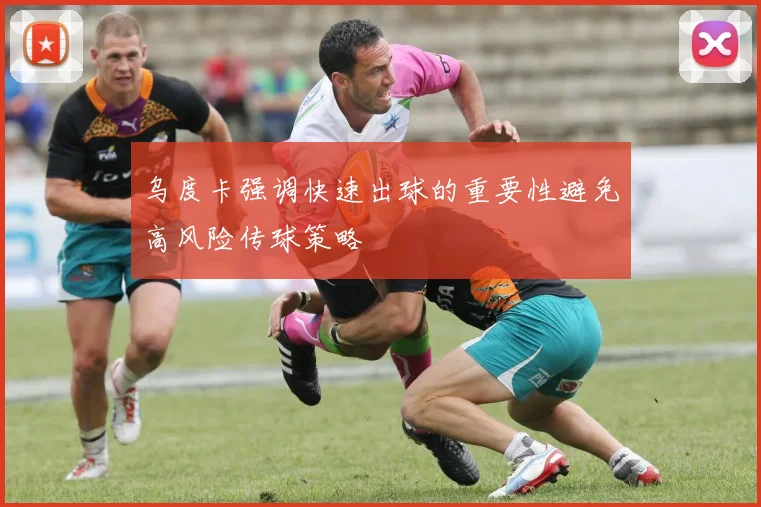 乌度卡强调快速出球的重要性避免高风险传球策略