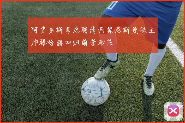 阿贾克斯考虑聘请西蒙尼斯曼联主帅滕哈赫回归前景渺茫
