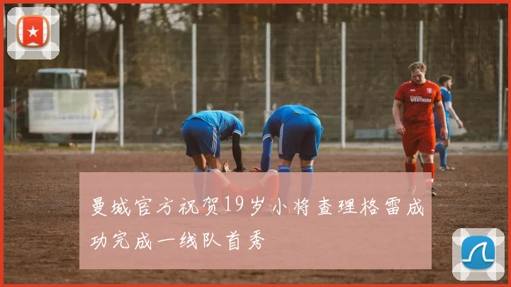 曼城官方祝贺19岁小将查理格雷成功完成一线队首秀