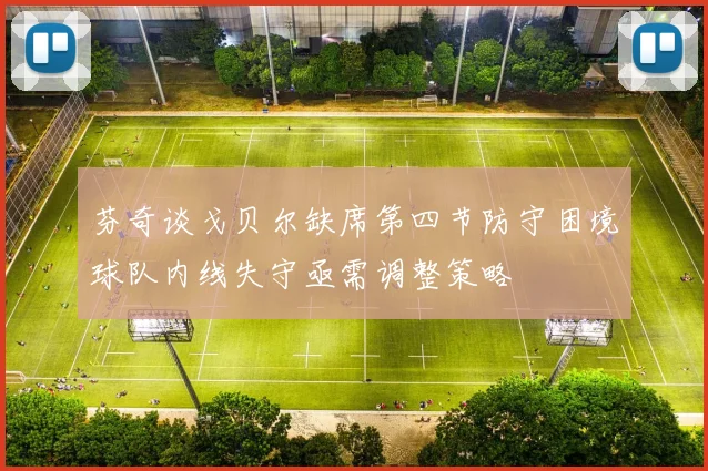 芬奇谈戈贝尔缺席第四节防守困境球队内线失守亟需调整策略