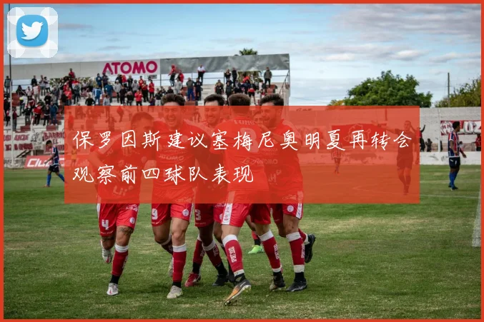 保罗因斯建议塞梅尼奥明夏再转会观察前四球队表现