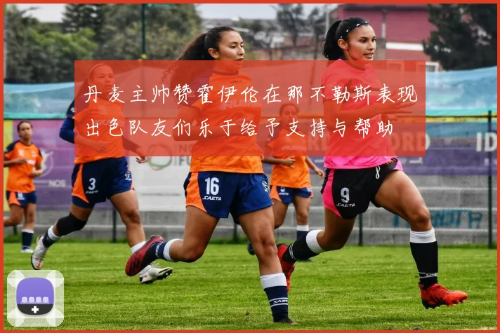 丹麦主帅赞霍伊伦在那不勒斯表现出色队友们乐于给予支持与帮助