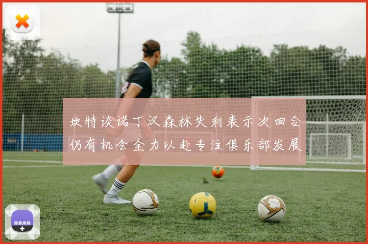 坎特谈诺丁汉森林失利表示次回合仍有机会全力以赴专注俱乐部发展