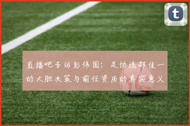直播吧专访彭伟国：足协选邵佳一的大胆决策与前任资历的真实意义