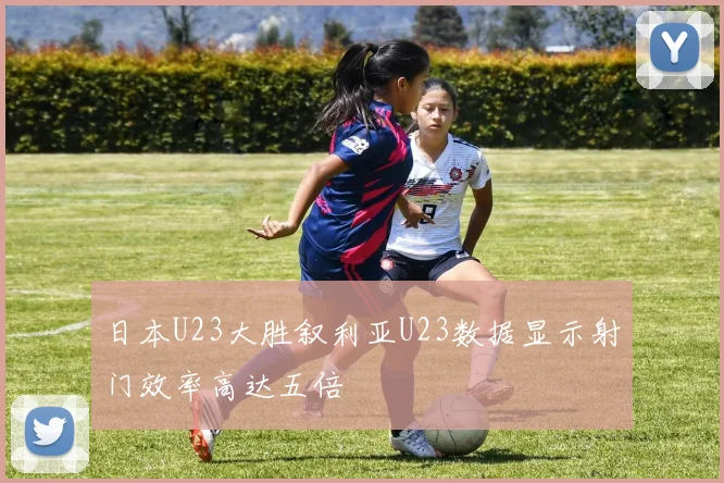日本U23大胜叙利亚U23数据显示射门效率高达五倍