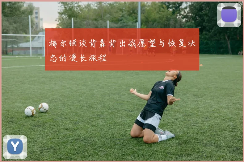 梅尔顿谈背靠背出战愿望与恢复状态的漫长旅程