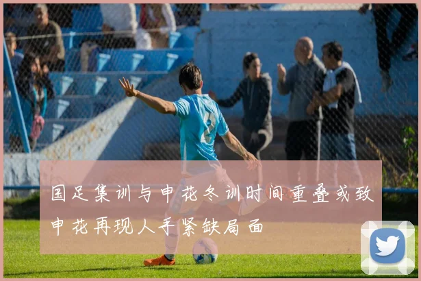 国足集训与申花冬训时间重叠或致申花再现人手紧缺局面