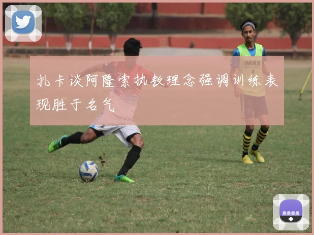 扎卡谈阿隆索执教理念强调训练表现胜于名气