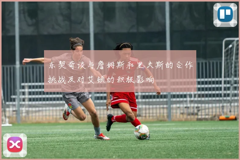 东契奇谈与詹姆斯和里夫斯的合作挑战及对艾顿的积极影响