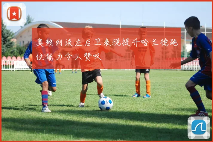 奥赖利谈左后卫表现提升哈兰德跑位能力令人赞叹