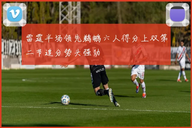 雷霆半场领先鹈鹕六人得分上双第二节追分势头强劲