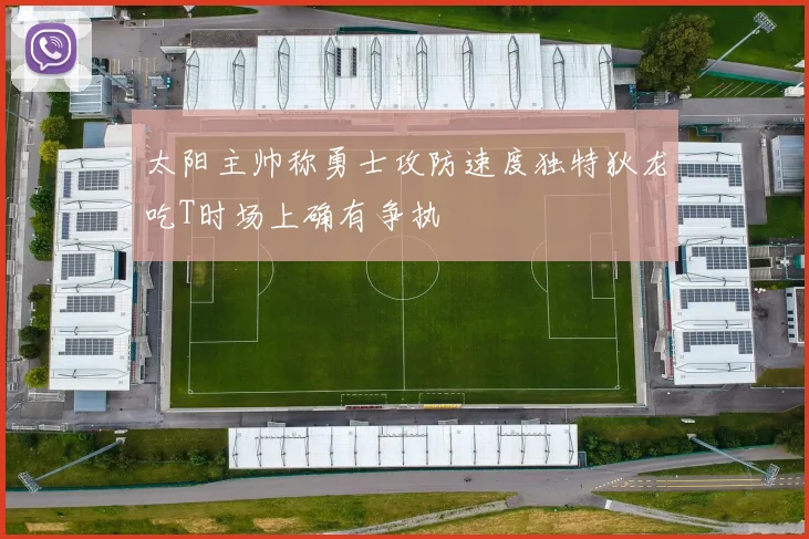 太阳主帅称勇士攻防速度独特狄龙吃T时场上确有争执