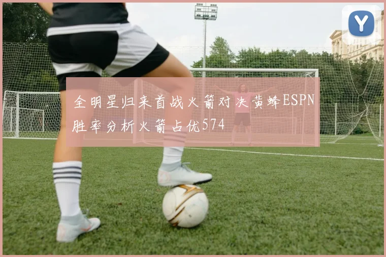 全明星归来首战火箭对决黄蜂ESPN胜率分析火箭占优574