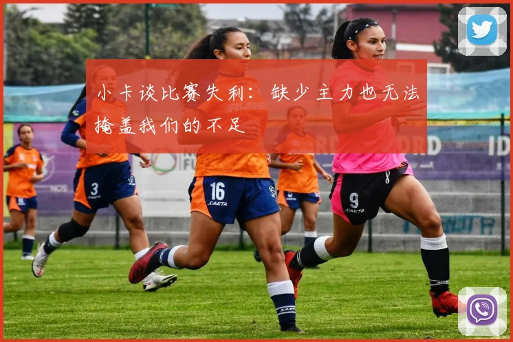 小卡谈比赛失利：缺少主力也无法掩盖我们的不足