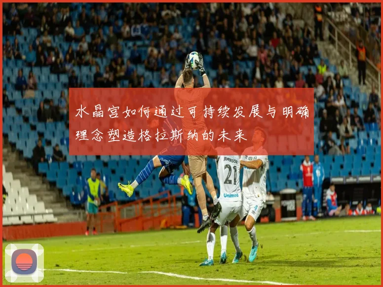 水晶宫如何通过可持续发展与明确理念塑造格拉斯纳的未来
