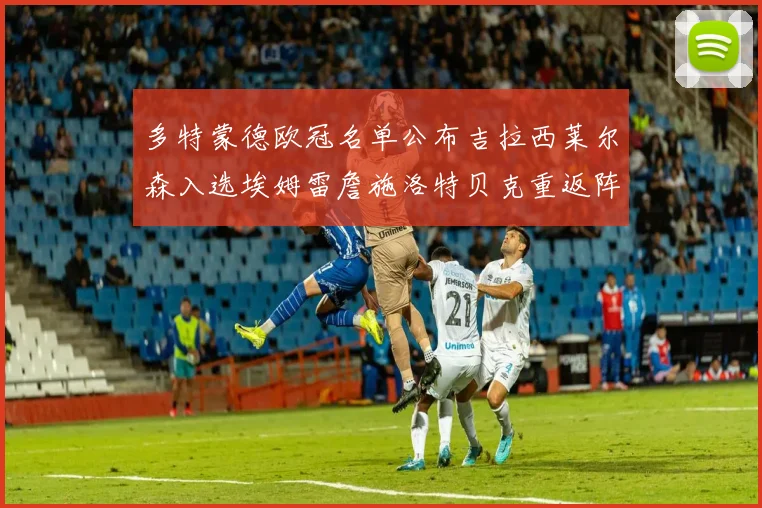 多特蒙德欧冠名单公布吉拉西莱尔森入选埃姆雷詹施洛特贝克重返阵容