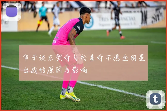 华子谈东契奇与约基奇不愿全明星出战的原因与影响