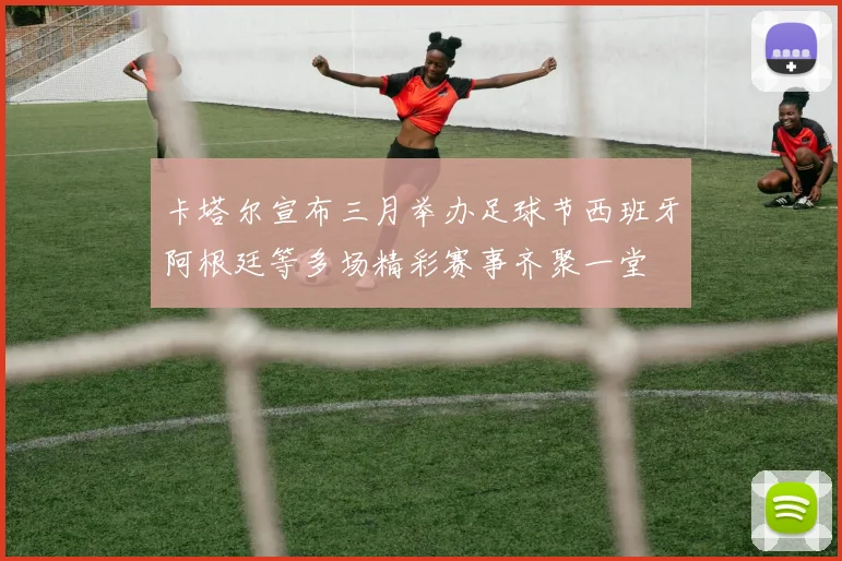 卡塔尔宣布三月举办足球节西班牙阿根廷等多场精彩赛事齐聚一堂