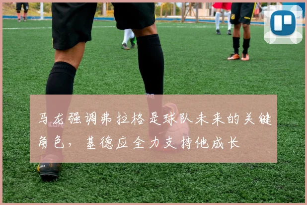 马龙强调弗拉格是球队未来的关键角色，基德应全力支持他成长