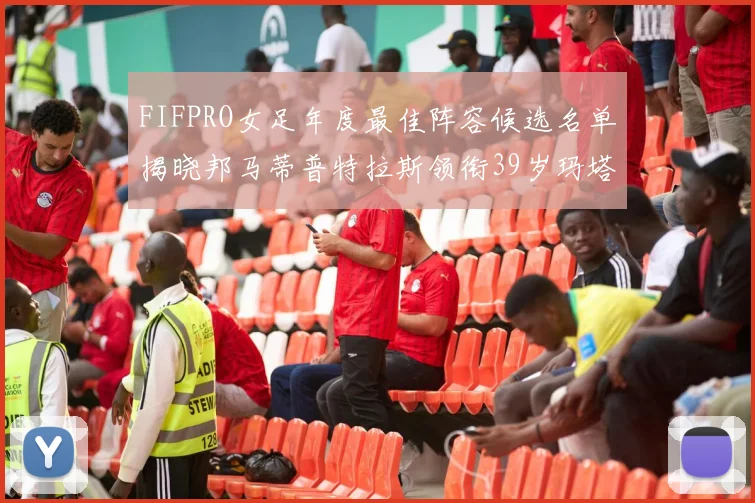 FIFPRO女足年度最佳阵容候选名单揭晓邦马蒂普特拉斯领衔39岁玛塔入围