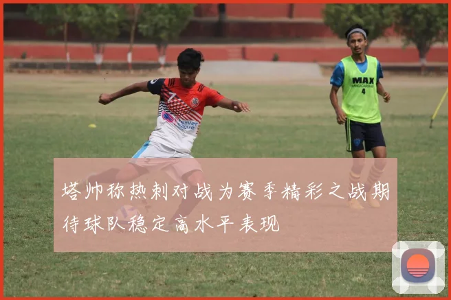 塔帅称热刺对战为赛季精彩之战期待球队稳定高水平表现