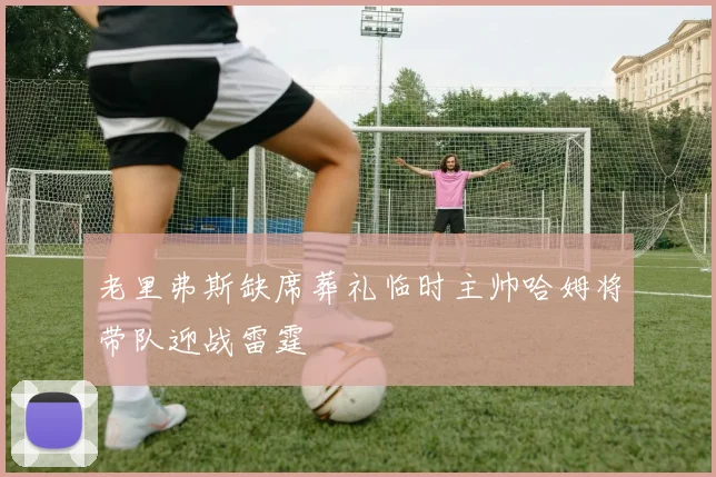 老里弗斯缺席葬礼临时主帅哈姆将带队迎战雷霆