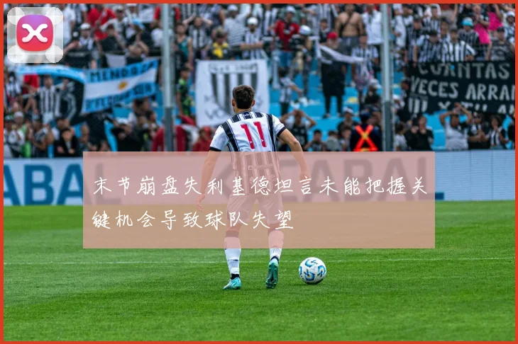 末节崩盘失利基德坦言未能把握关键机会导致球队失望