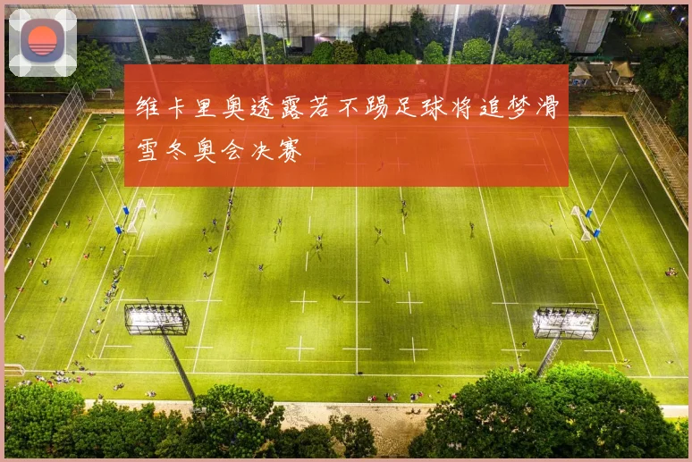 维卡里奥透露若不踢足球将追梦滑雪冬奥会决赛