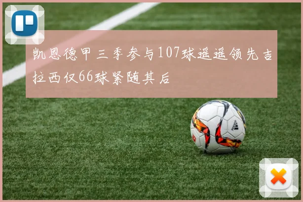 凯恩德甲三季参与107球遥遥领先吉拉西仅66球紧随其后