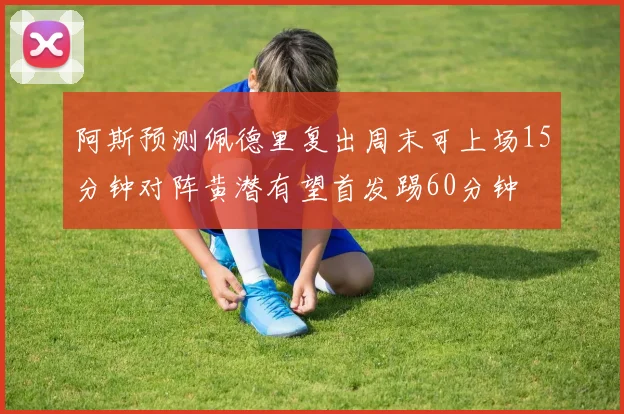 阿斯预测佩德里复出周末可上场15分钟对阵黄潜有望首发踢60分钟