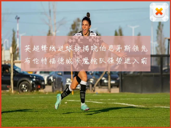 英超锋线进球榜揭晓伯恩茅斯领先布伦特福德城市魔枪队强势进入前六