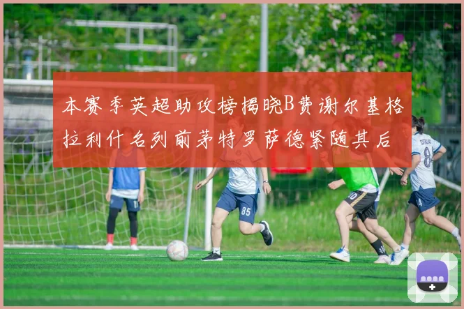本赛季英超助攻榜揭晓B费谢尔基格拉利什名列前茅特罗萨德紧随其后